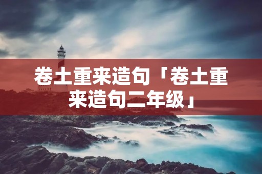 卷土重来造句「卷土重来造句二年级」