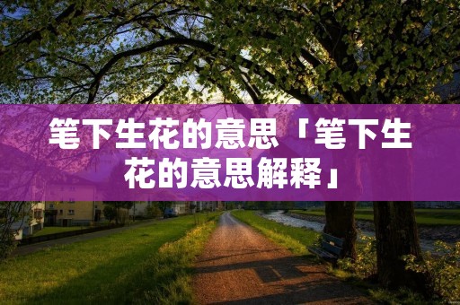 笔下生花的意思「笔下生花的意思解释」