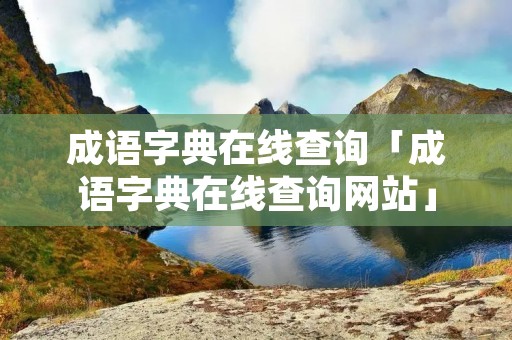 成语字典在线查询「成语字典在线查询网站」