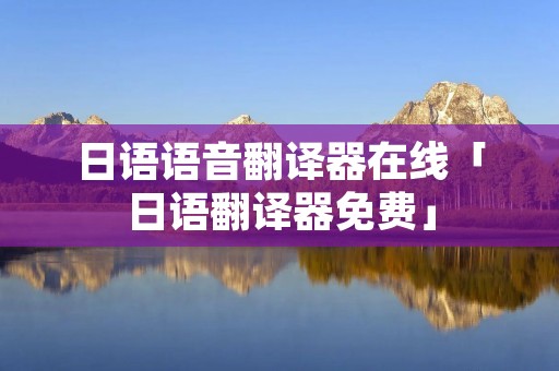 日语语音翻译器在线「日语翻译器免费」