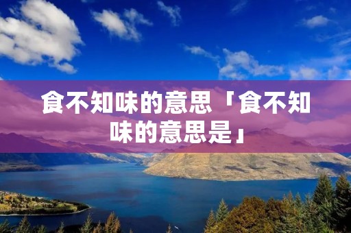 食不知味的意思「食不知味的意思是」
