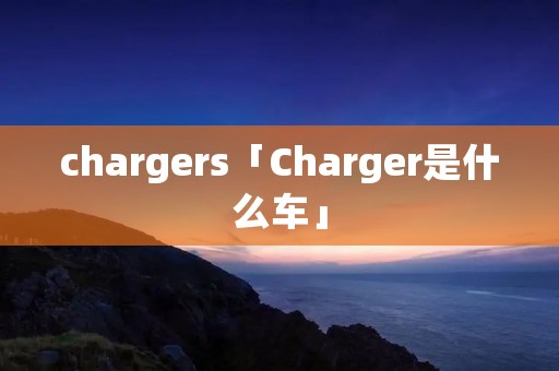 chargers「Charger是什么车」