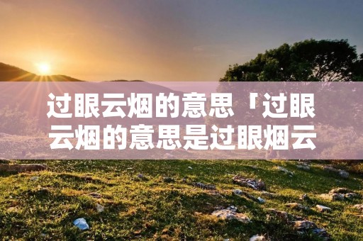 过眼云烟的意思「过眼云烟的意思是过眼烟云」