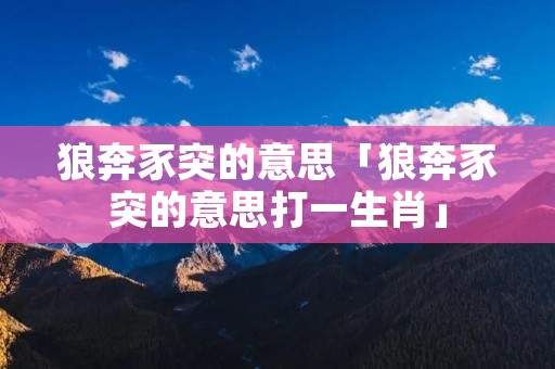狼奔豕突的意思「狼奔豕突的意思打一生肖」