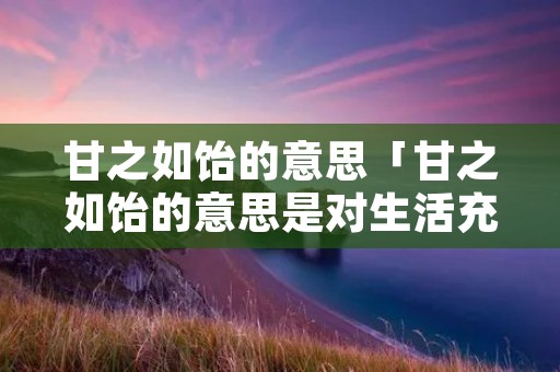 甘之如饴的意思「甘之如饴的意思是对生活充满着希望吗」