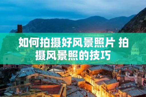 如何拍摄好风景照片 拍摄风景照的技巧
