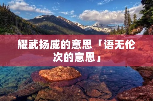 耀武扬威的意思「语无伦次的意思」
