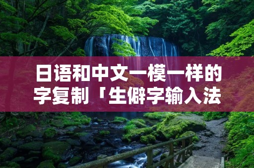 日语和中文一模一样的字**「生僻字输入法」 日语和中文一模一样的字**「生僻字输入法」