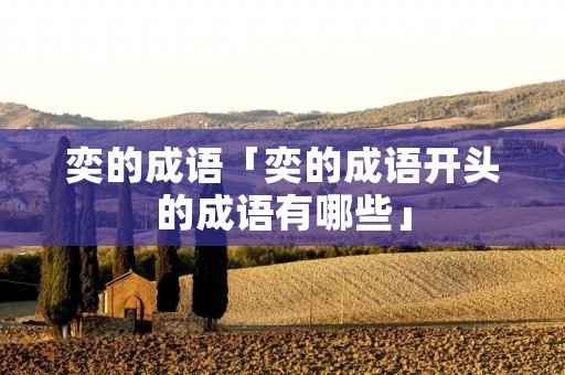 奕的成语「奕的成语开头的成语有哪些」 奕的成语「奕的成语开头的成语有哪些」