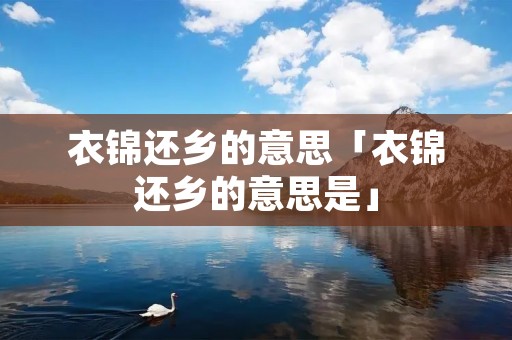 衣锦还乡的意思「衣锦还乡的意思是」 衣锦还乡的意思「衣锦还乡的意思是」