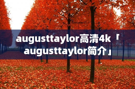 augusttaylor高清4k「augusttaylor简介」 augusttaylor高清4k「augusttaylor简介」