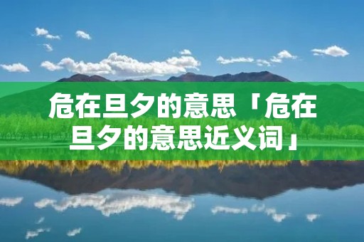危在旦夕的意思「危在旦夕的意思近义词」