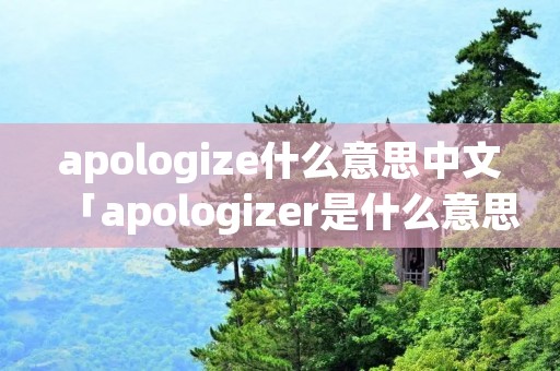apologize什么意思中文「apologizer是什么意思中文翻译」 apologize什么意思中文「apologizer是什么意思中文翻译」