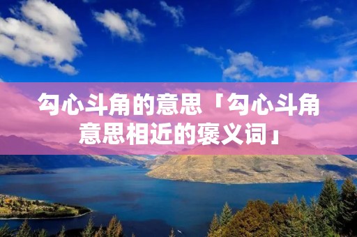 勾心斗角的意思「勾心斗角意思相近的褒义词」 勾心斗角的意思「勾心斗角意思相近的褒义词」