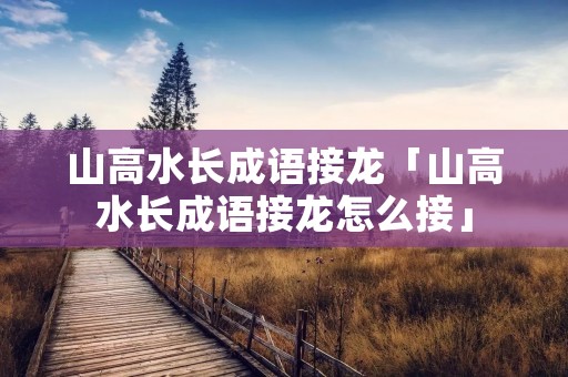 山高水长成语接龙「山高水长成语接龙怎么接」