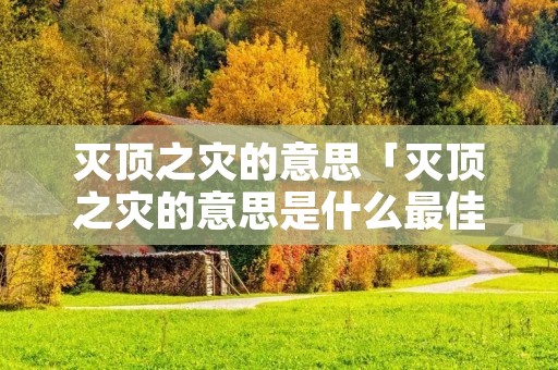 灭顶之灾的意思「灭顶之灾的意思是什么最佳答案」