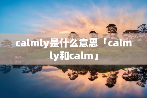 calmly是什么意思「calmly和calm」 calmly是什么意思「calmly和calm」