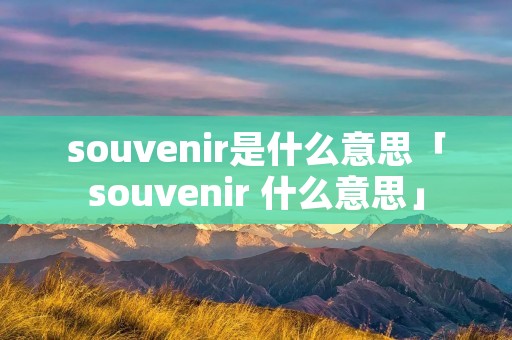souvenir是什么意思「souvenir 什么意思」