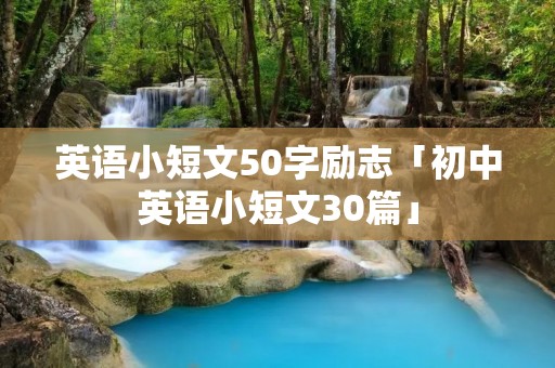 英语小短文50字励志「初中英语小短文30篇」