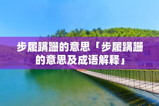 步履蹒跚的意思「步履蹒跚的意思及成语解释」