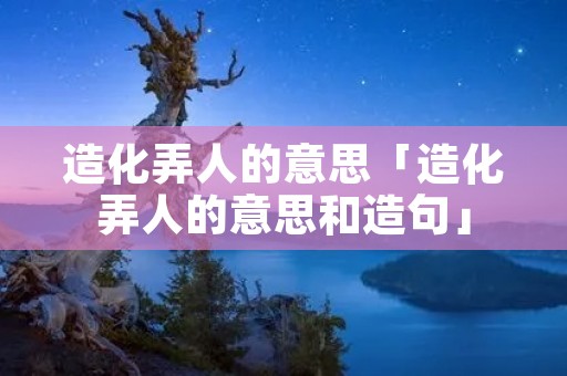 造化弄人的意思「造化弄人的意思和造句」