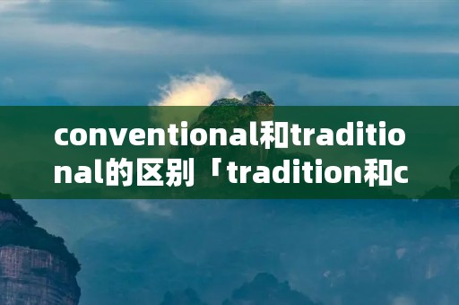 conventional和traditional的区别「tradition和custom,convention」
