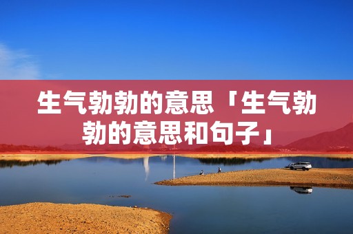 生气勃勃的意思「生气勃勃的意思和句子」