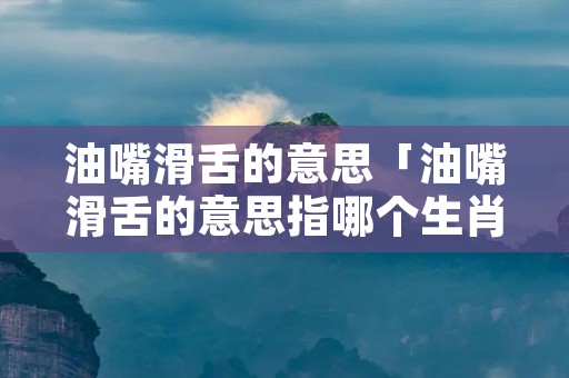 油嘴滑舌的意思「油嘴滑舌的意思指哪个生肖」