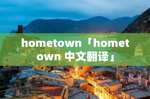 hometown「hometown 中文翻译」 hometown「hometown 中文翻译」
