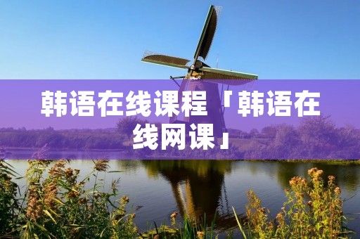 韩语在线课程「韩语在线网课」