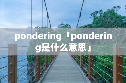 pondering「pondering是什么意思」 pondering「pondering是什么意思」