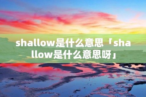 shallow是什么意思「shallow是什么意思呀」