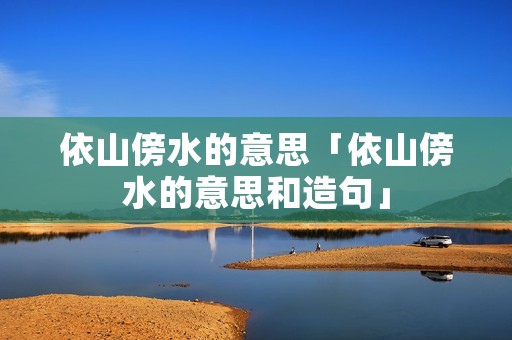 依山傍水的意思「依山傍水的意思和造句」