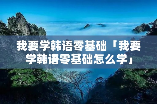 我要学韩语零基础「我要学韩语零基础怎么学」