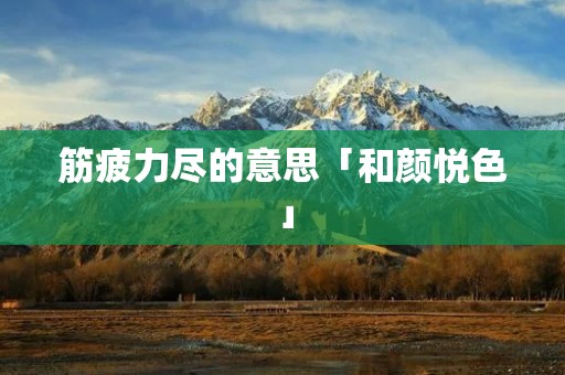 筋疲力尽的意思「和颜悦色」