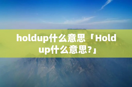 holdup什么意思「Hold up什么意思?」 holdup什么意思「Hold up什么意思?」