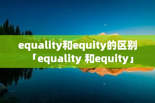 equality和equity的区别「equality 和equity」 equality和equity的区别「equality 和equity」