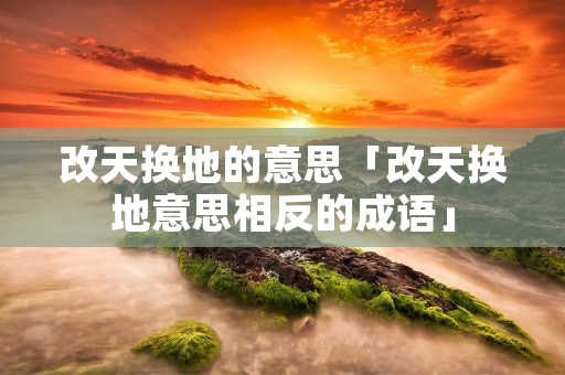 改天换地的意思「改天换地意思相反的成语」