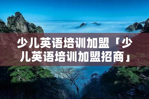少儿英语培训加盟「少儿英语培训加盟招商」 少儿英语培训加盟「少儿英语培训加盟招商」