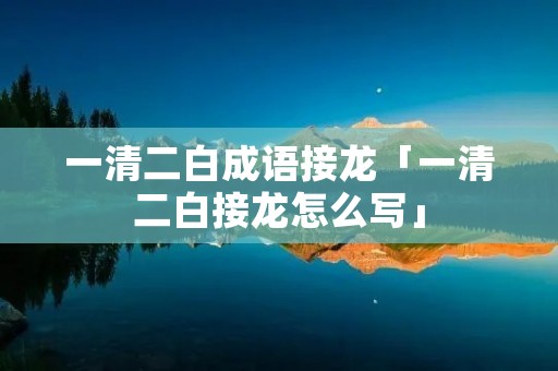 一清二白成语接龙「一清二白接龙怎么写」