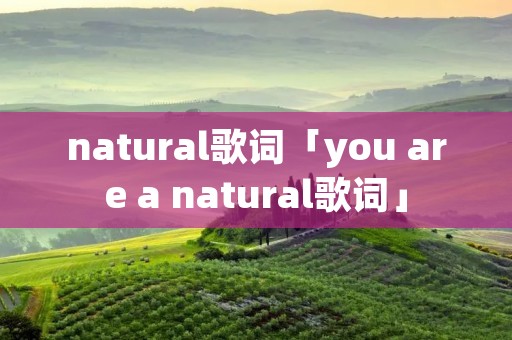 natural歌词「you are a natural歌词」