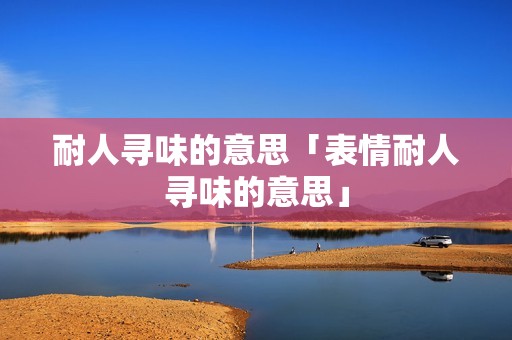 耐人寻味的意思「表情耐人寻味的意思」