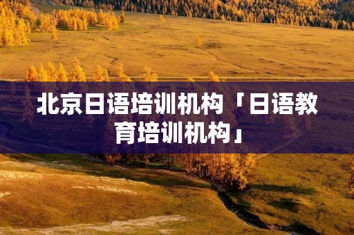 北京日语培训机构「日语教育培训机构」
