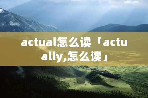 actual怎么读「actually,怎么读」