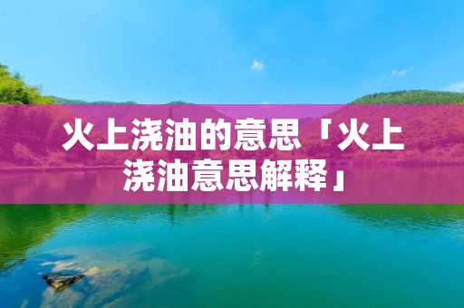 火上浇油的意思「火上浇油意思解释」