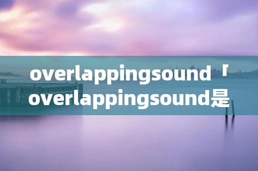 overlappingsound「overlappingsound是什么意思」