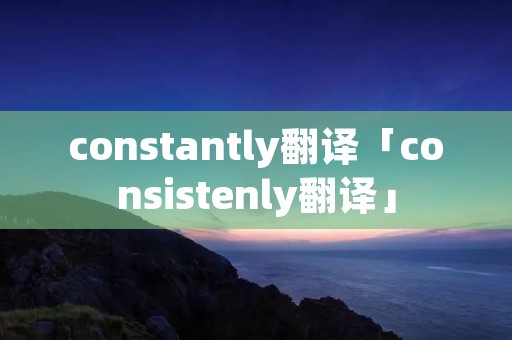 constantly翻译「consistenly翻译」