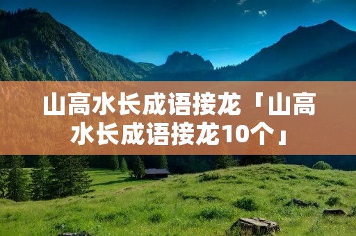 山高水长成语接龙「山高水长成语接龙10个」