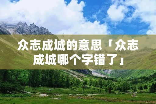 众志成城的意思「众志成城哪个字错了」