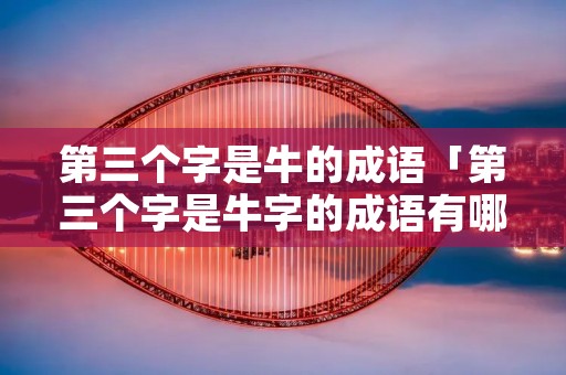 第三个字是牛的成语「第三个字是牛字的成语有哪些」